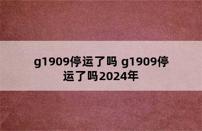 g1909停运了吗 g1909停运了吗2024年